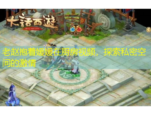 老趙抱著媛媛在廚房視頻，探索私密空間的激情