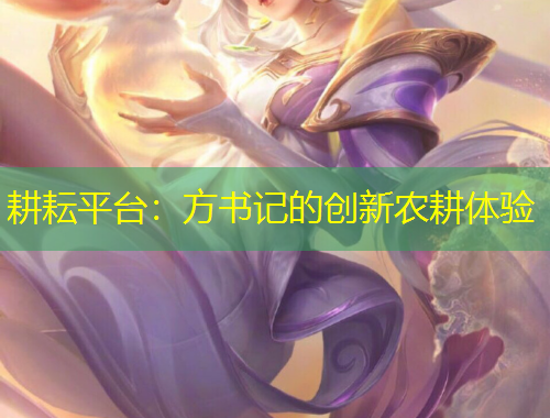 耕耘平臺：方書記的創(chuàng)新農(nóng)耕體驗(yàn)