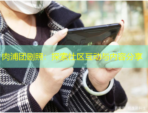 肉浦團(tuán)劇照：探索社區(qū)互動(dòng)與內(nèi)容分享