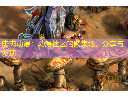 肉肉動(dòng)漫：動(dòng)漫社區(qū)的聚集地，分享與發(fā)現(xiàn)