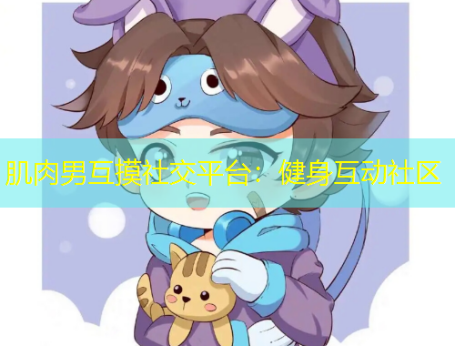 肌肉男互摸社交平臺(tái)：健身互動(dòng)社區(qū)