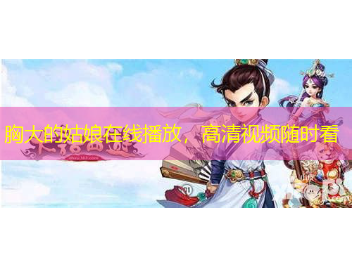 胸大的姑娘在線播放，高清視頻隨時看