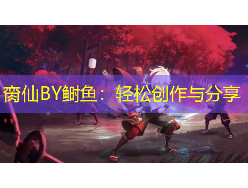 臠仙BY鰣魚：輕松創(chuàng)作與分享