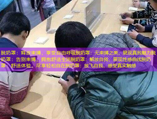 脫奶罩：釋放束縛，享受自由呼吸脫奶罩：無束縛之美，展現(xiàn)真我魅力脫奶罩：告別束縛，擁抱舒適生活脫奶罩：解放自我，展現(xiàn)性感曲線脫奶罩：舒適體驗(yàn)，盡享輕松自在脫奶罩：放飛自我，感受真實(shí)觸感