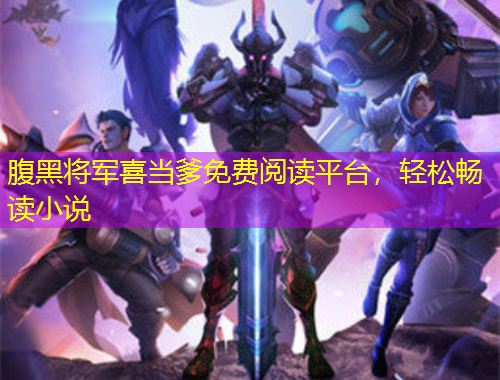 腹黑將軍喜當(dāng)?shù)赓M(fèi)閱讀平臺，輕松暢讀小說