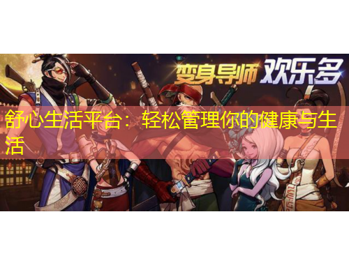 舒心生活平臺(tái)：輕松管理你的健康與生活