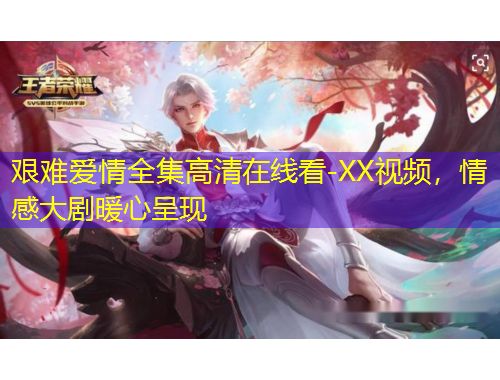 艱難愛情全集高清在線看-XX視頻，情感大劇暖心呈現(xiàn)