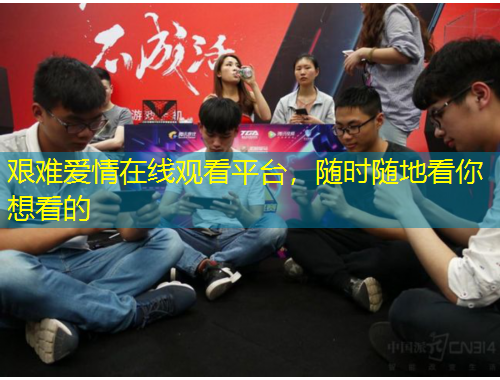 艱難愛情在線觀看平臺(tái)，隨時(shí)隨地看你想看的