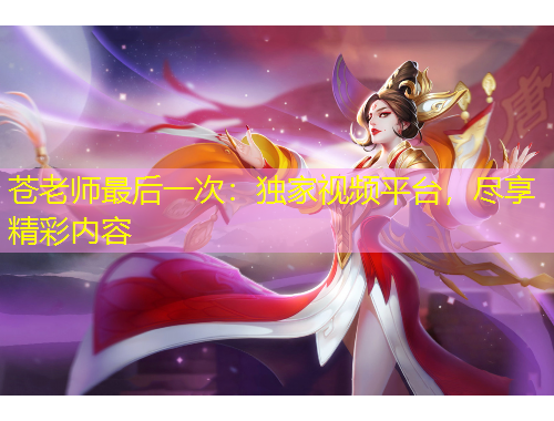 蒼老師最后一次：獨家視頻平臺，盡享精彩內(nèi)容