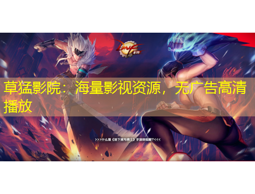 草猛影院：海量影視資源，無廣告高清播放