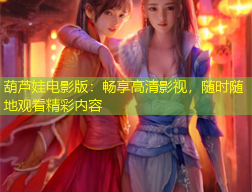 葫蘆娃電影版：暢享高清影視，隨時(shí)隨地觀看精彩內(nèi)容