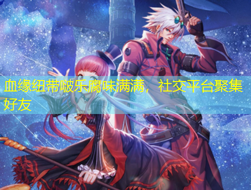 血緣紐帶啵樂(lè)腐味滿(mǎn)滿(mǎn)，社交平臺(tái)聚集好友