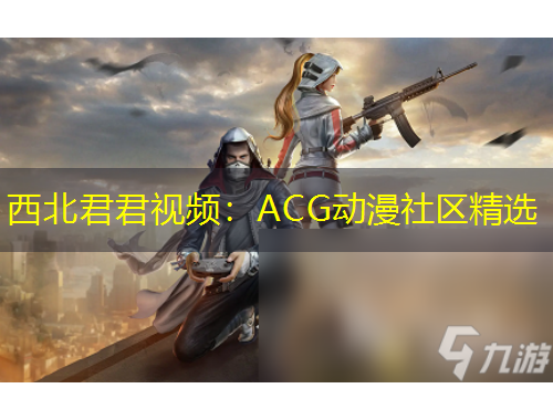 西北君君視頻：ACG動漫社區(qū)精選