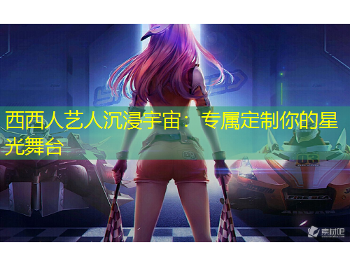 西西人藝人沉浸宇宙：專屬定制你的星光舞臺(tái)