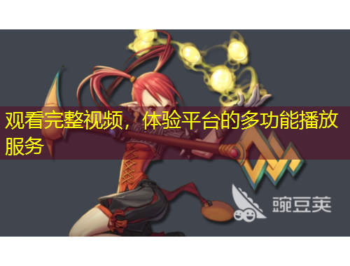 觀看完整視頻，體驗(yàn)平臺(tái)的多功能播放服務(wù)