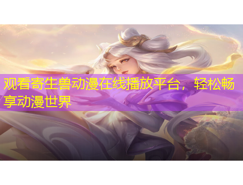 觀看寄生獸動(dòng)漫在線播放平臺(tái)，輕松暢享動(dòng)漫世界