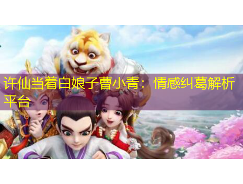 許仙當(dāng)著白娘子曹小青：情感糾葛解析平臺(tái)