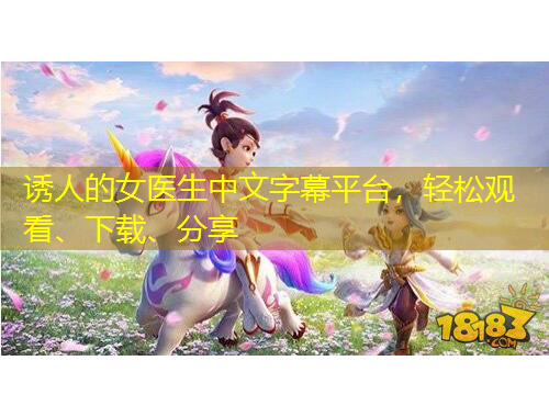 誘人的女醫(yī)生中文字幕平臺，輕松觀看、下載、分享