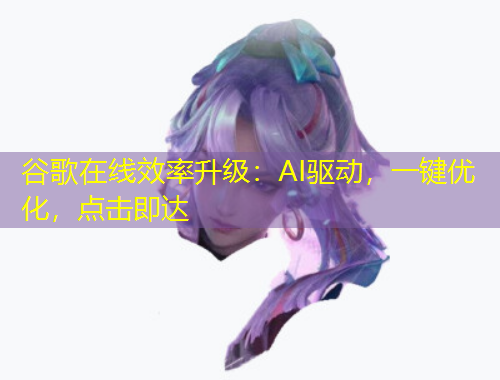 谷歌在線效率升級：AI驅動，一鍵優(yōu)化，點擊即達