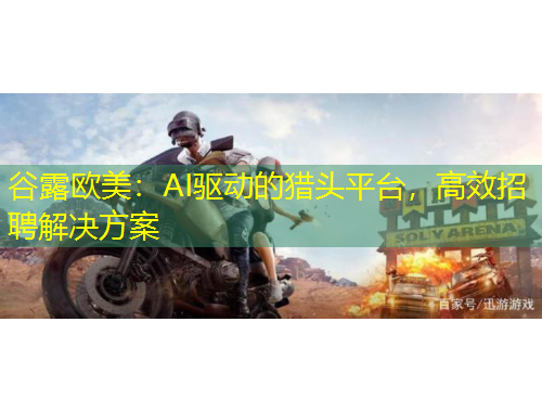 谷露歐美：AI驅(qū)動的獵頭平臺，高效招聘解決方案