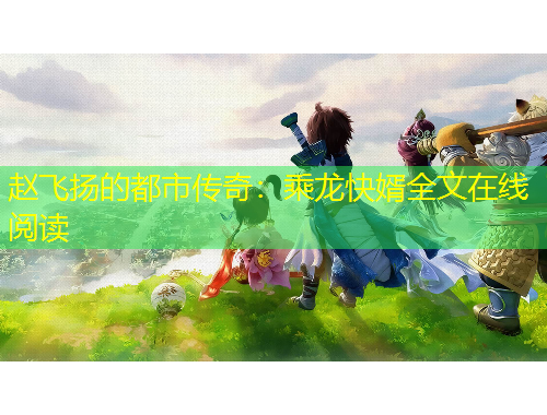 趙飛揚(yáng)的都市傳奇：乘龍快婿全文在線閱讀