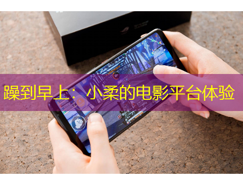 躁到早上：小柔的電影平臺(tái)體驗(yàn)