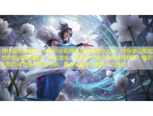 身體闖關大冒險：玩轉平臺極限挑戰(zhàn)肢體操控大師：用身體征服游戲世界扭動跳躍翻滾：平臺游戲，身體是王道全身都是控制器：爆款平臺等你來秀操作告別手柄：靠身體通關的魔性平臺游戲