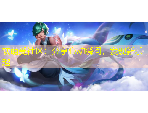 軟萌受社區(qū)：分享心動瞬間，發(fā)現(xiàn)新樂趣