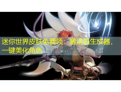 迷你世界皮膚免費領(lǐng)：激活碼生成器，一鍵美化角色