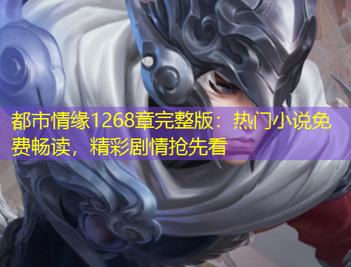 都市情緣1268章完整版：熱門(mén)小說(shuō)免費(fèi)暢讀，精彩劇情搶先看
