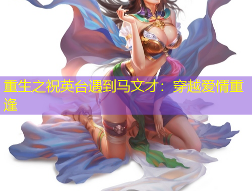 重生之祝英臺遇到馬文才：穿越愛情重逢