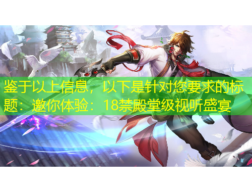 鑒于以上信息，以下是針對您要求的標(biāo)題：邀你體驗(yàn)：18禁殿堂級視聽盛宴