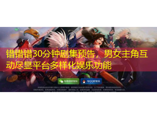 錯錯錯30分鐘劇集預(yù)告，男女主角互動盡顯平臺多樣化娛樂功能