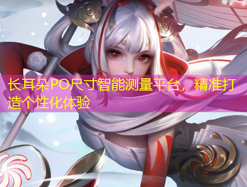 長(zhǎng)耳朵PO尺寸智能測(cè)量平臺(tái)，精準(zhǔn)打造個(gè)性化體驗(yàn)