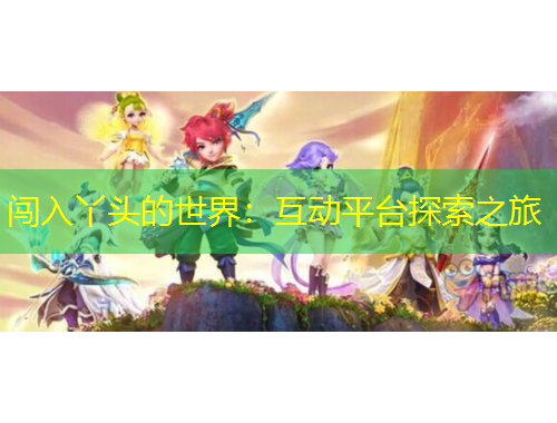 闖入丫頭的世界：互動(dòng)平臺(tái)探索之旅