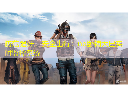 防范強(qiáng)奷，安全出行：np臥鋪大巴實(shí)時(shí)監(jiān)控系統(tǒng)