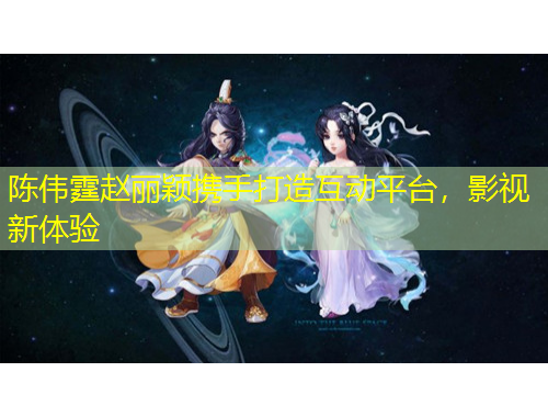 陳偉霆趙麗穎攜手打造互動平臺，影視新體驗(yàn)