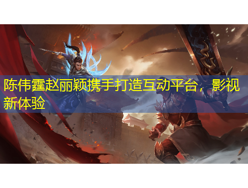 陳偉霆趙麗穎攜手打造互動平臺，影視新體驗(yàn)