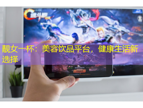 靚女一杯：美容飲品平臺(tái)，健康生活新選擇