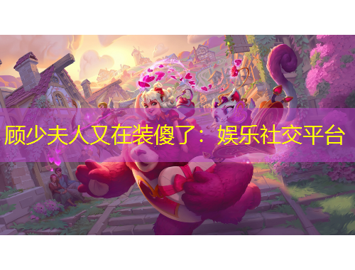 顧少夫人又在裝傻了：娛樂社交平臺(tái)