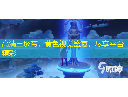 高清三級(jí)帶，黃色視覺(jué)盛宴，盡享平臺(tái)精彩