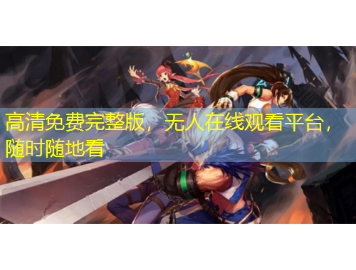 高清免費完整版，無人在線觀看平臺，隨時隨地看