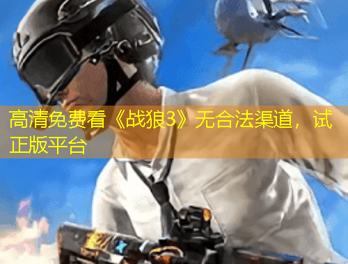 高清免費(fèi)看《戰(zhàn)狼3》無合法渠道，試正版平臺