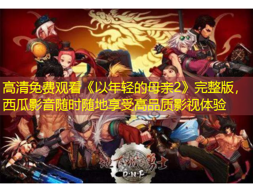 高清免費(fèi)觀看《以年輕的母親2》完整版，西瓜影音隨時(shí)隨地享受高品質(zhì)影視體驗(yàn)