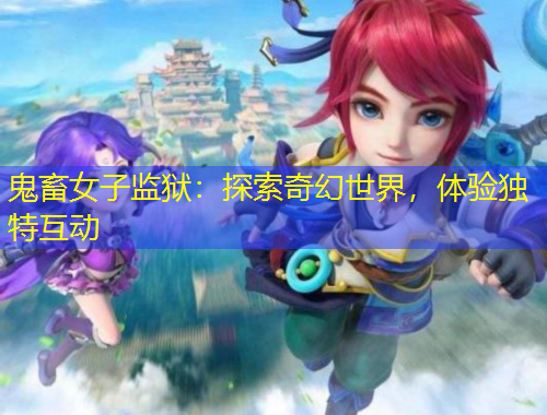 鬼畜女子監(jiān)獄：探索奇幻世界，體驗(yàn)獨(dú)特互動(dòng)