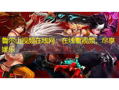 魯爾山視頻在線網(wǎng)：在線看視頻，盡享娛樂