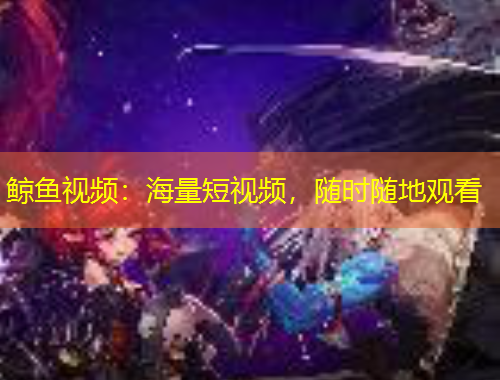 鯨魚視頻：海量短視頻，隨時隨地觀看