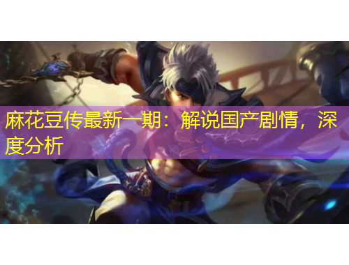 麻花豆傳最新一期：解說(shuō)國(guó)產(chǎn)劇情，深度分析