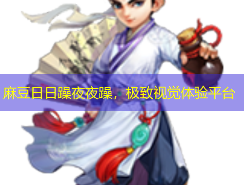 麻豆日日躁夜夜躁，極致視覺體驗(yàn)平臺(tái)