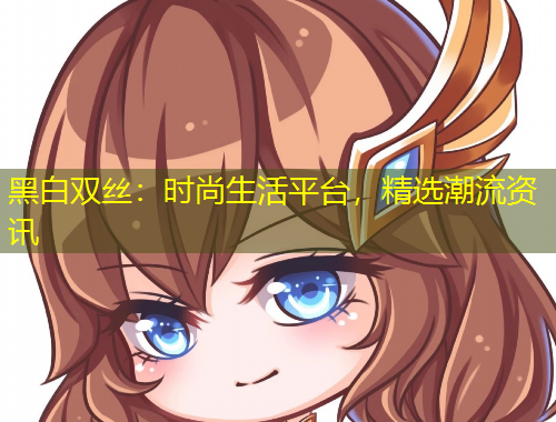 黑白雙絲：時尚生活平臺，精選潮流資訊